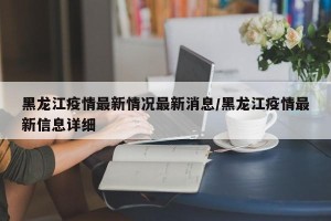 黑龙江疫情最新情况最新消息/黑龙江疫情最新信息详细