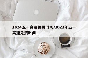 2024五一高速免费时间/2022年五一高速免费时间