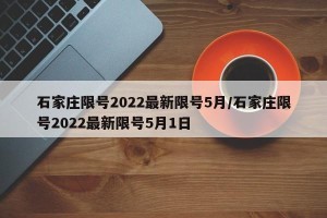 石家庄限号2022最新限号5月/石家庄限号2022最新限号5月1日