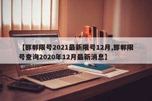 【邯郸限号2021最新限号12月,邯郸限号查询2020年12月最新消息】