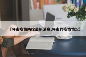 【呼市疫情防控最新消息,呼市的疫情情况】