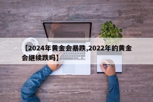 【2024年黄金会暴跌,2022年的黄金会继续跌吗】