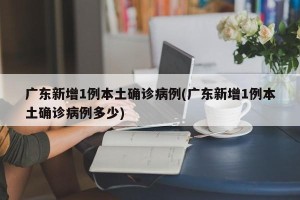广东新增1例本土确诊病例(广东新增1例本土确诊病例多少)