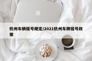 杭州车辆摇号规定/2021杭州车牌摇号政策