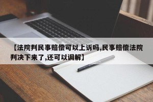 【法院判民事赔偿可以上诉吗,民事赔偿法院判决下来了,还可以调解】