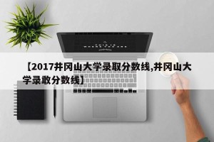 【2017井冈山大学录取分数线,井冈山大学录敢分数线】