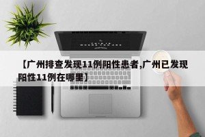 【广州排查发现11例阳性患者,广州已发现阳性11例在哪里】