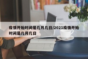 疫情开始时间是几月几日/2021疫情开始时间是几月几日