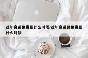 过年高速免费到什么时候/过年高速路免费到什么时候