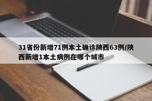 31省份新增71例本土确诊陕西63例/陕西新增1本土病例在哪个城市