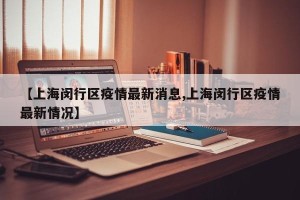 【上海闵行区疫情最新消息,上海闵行区疫情最新情况】