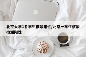 北京大学1名学生核酸阳性/北京一学生核酸检测阳性