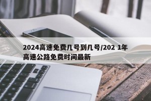 2024高速免费几号到几号/202 1年高速公路免费时间最新