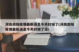 河南南阳疫情最新消息今天封城了(河南南阳疫情最新消息今天封城了没)