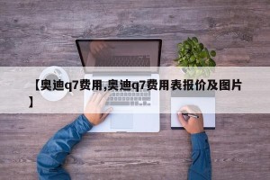 【奥迪q7费用,奥迪q7费用表报价及图片】
