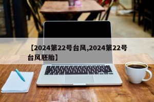 【2024第22号台风,2024第22号台风胚胎】