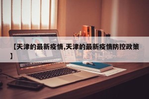 【天津的最新疫情,天津的最新疫情防控政策】