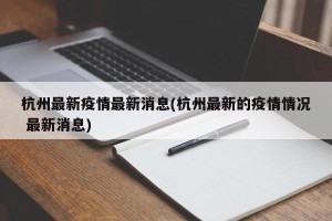 杭州最新疫情最新消息(杭州最新的疫情情况 最新消息)