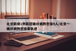 北京新增1例新冠确诊病例密接9人/北京一确诊病例密接者轨迹