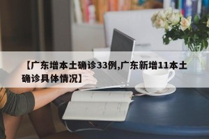 【广东增本土确诊33例,广东新增11本土确诊具体情况】