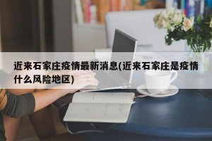 近来石家庄疫情最新消息(近来石家庄是疫情什么风险地区)