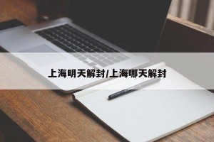 上海明天解封/上海哪天解封