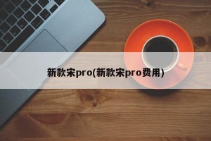 新款宋pro(新款宋pro费用)