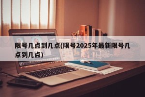 限号几点到几点(限号2025年最新限号几点到几点)