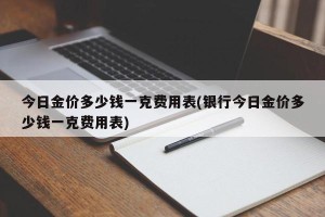 今日金价多少钱一克费用表(银行今日金价多少钱一克费用表)