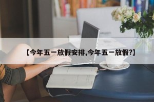 【今年五一放假安排,今年五一放假?】