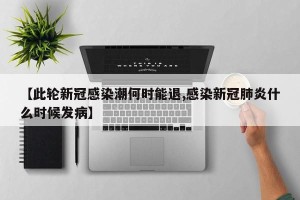 【此轮新冠感染潮何时能退,感染新冠肺炎什么时候发病】