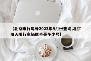 【北京限行尾号2022年9月份查询,北京明天限行车辆尾号是多少号】