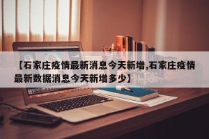 【石家庄疫情最新消息今天新增,石家庄疫情最新数据消息今天新增多少】