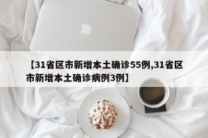 【31省区市新增本土确诊55例,31省区市新增本土确诊病例3例】