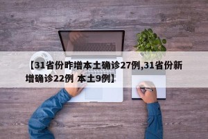 【31省份昨增本土确诊27例,31省份新增确诊22例 本土9例】