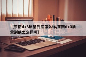 【东南dx3质量到底怎么样,东南dx3质量到底怎么样啊】