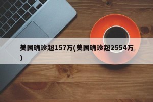 美国确诊超157万(美国确诊超2554万)
