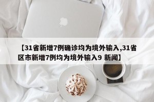 【31省新增7例确诊均为境外输入,31省区市新增7例均为境外输入9 新闻】