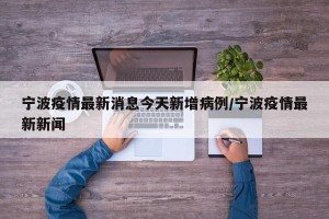 宁波疫情最新消息今天新增病例/宁波疫情最新新闻