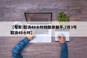【专家:取消48小时核酸非躺平,7月3号取消48小时】