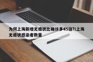 为何上海新增无症状比确诊多45倍?/上海无症状感染者数量
