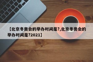 【北京冬奥会的举办时间是?,北京冬奥会的举办时间是?2021】