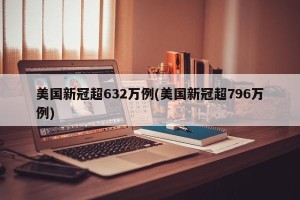 美国新冠超632万例(美国新冠超796万例)