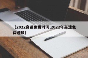【2022高速免费时间,2022年高速免费通知】
