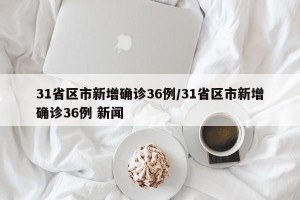 31省区市新增确诊36例/31省区市新增确诊36例 新闻