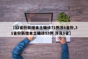 【31省份新增本土确诊71例涉8省份,31省份新增本土确诊53例 涉及8省】