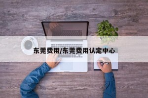 东莞费用/东莞费用认定中心