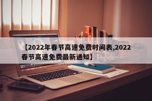 【2022年春节高速免费时间表,2022春节高速免费最新通知】