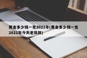 黄金多少钱一克2021年(黄金多少钱一克2021年今天老凤祥)