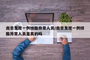 南京发现一例核酸异常人员/南京发现一例核酸异常人员是真的吗